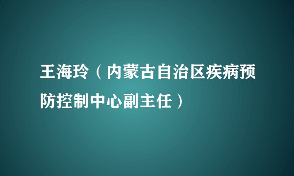 王海玲（内蒙古自治区疾病预防控制中心副主任）