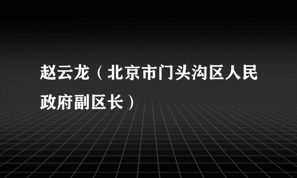 赵云龙（北京市门头沟区人民政府副区长）