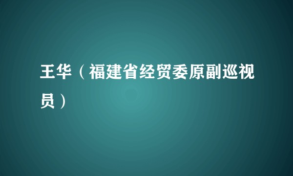 王华（福建省经贸委原副巡视员）