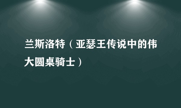 兰斯洛特（亚瑟王传说中的伟大圆桌骑士）