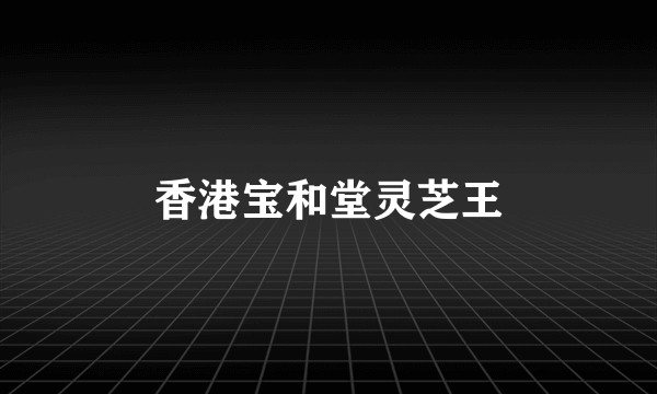 香港宝和堂灵芝王