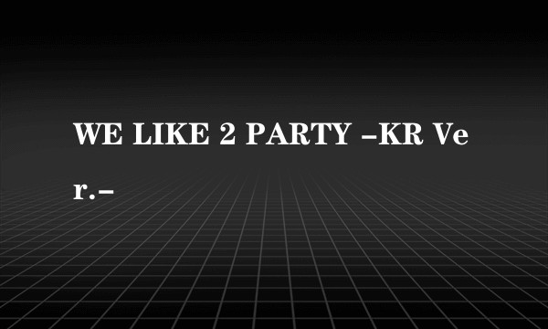 WE LIKE 2 PARTY -KR Ver.-