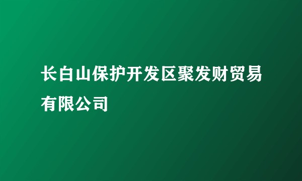 长白山保护开发区聚发财贸易有限公司