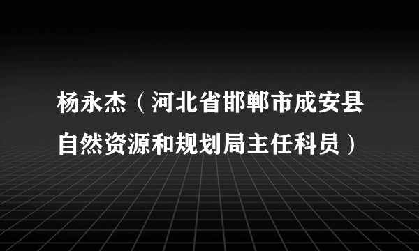 杨永杰（河北省邯郸市成安县自然资源和规划局主任科员）