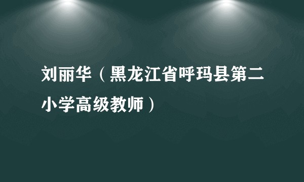 刘丽华（黑龙江省呼玛县第二小学高级教师）