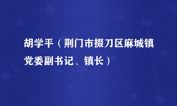 胡学平（荆门市掇刀区麻城镇党委副书记、镇长）