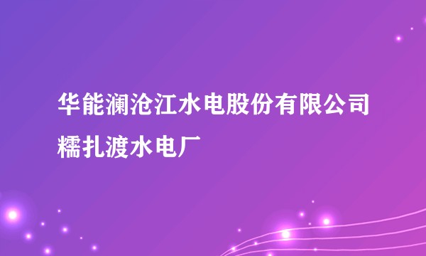 华能澜沧江水电股份有限公司糯扎渡水电厂