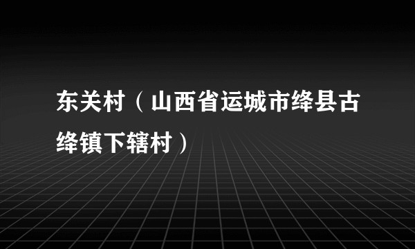 东关村(山西省运城市绛县古绛镇下辖村)