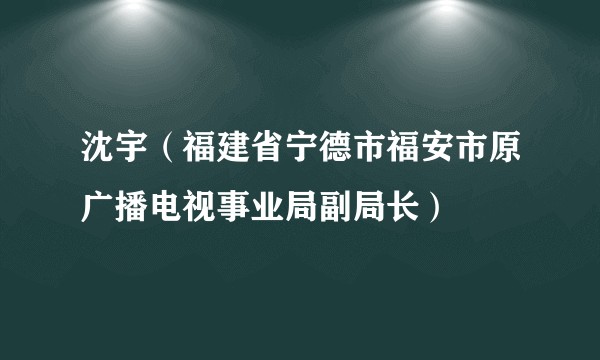 沈宇（福建省宁德市福安市原广播电视事业局副局长）