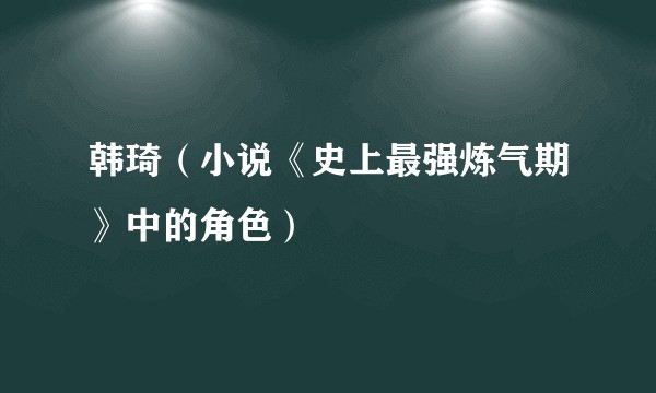 韩琦（小说《史上最强炼气期》中的角色）