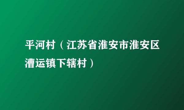 平河村（江苏省淮安市淮安区漕运镇下辖村）