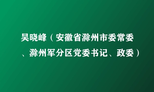 吴晓峰（安徽省滁州市委常委、滁州军分区党委书记、政委）