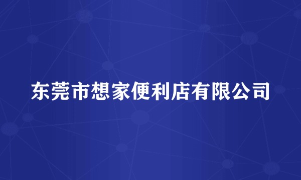 东莞市想家便利店有限公司