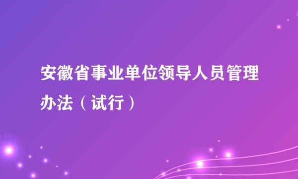 安徽省事业单位领导人员管理办法（试行）
