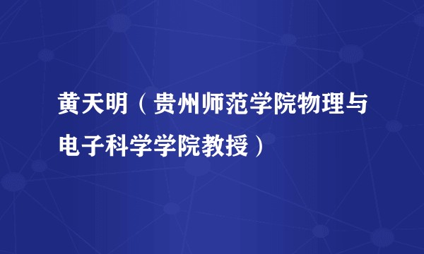 黄天明（贵州师范学院物理与电子科学学院教授）
