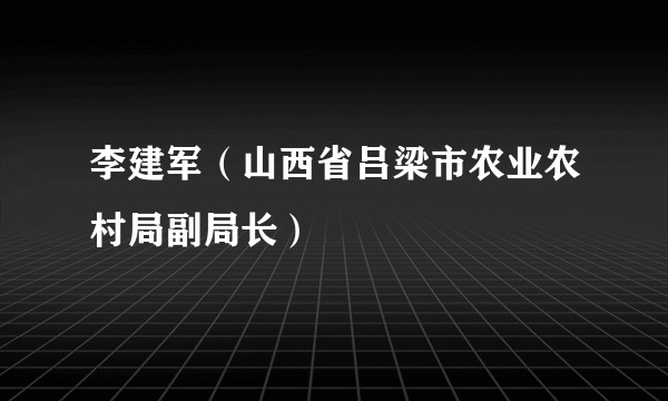 李建军（山西省吕梁市农业农村局副局长）