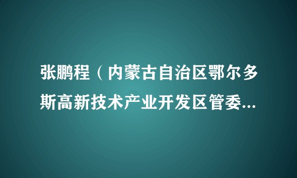 张鹏程（内蒙古自治区鄂尔多斯高新技术产业开发区管委会主任）