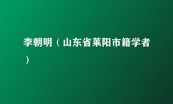 李朝明（山东省莱阳市籍学者）