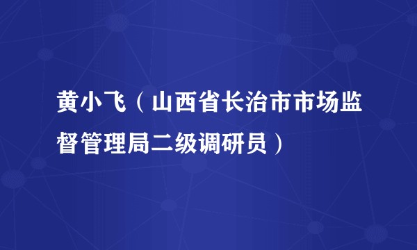 黄小飞（山西省长治市市场监督管理局二级调研员）