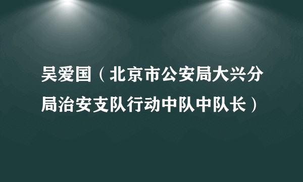 吴爱国（北京市公安局大兴分局治安支队行动中队中队长）