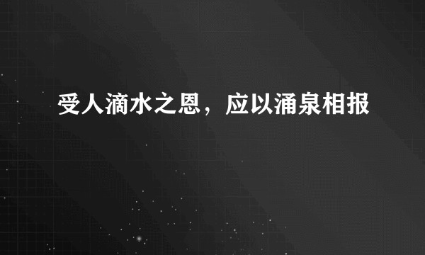 受人滴水之恩，应以涌泉相报