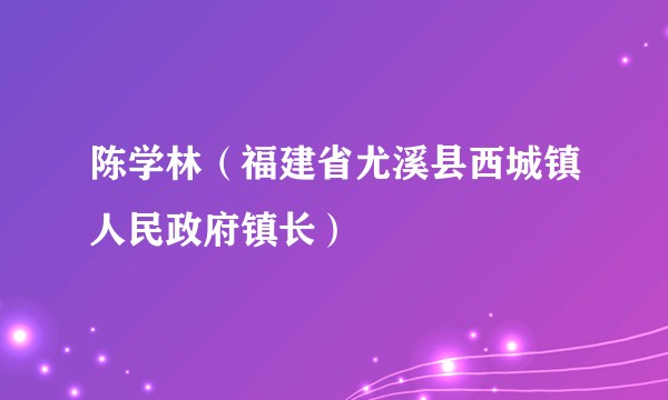 陈学林（福建省尤溪县西城镇人民政府镇长）