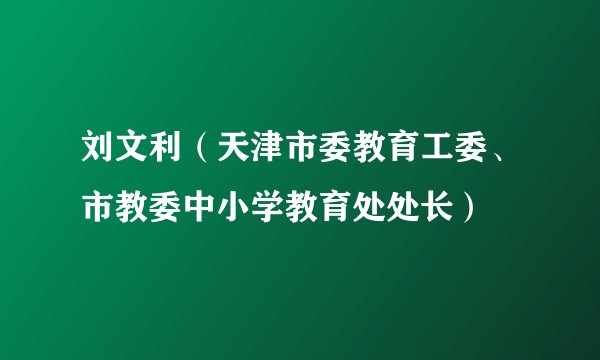 刘文利（天津市委教育工委、市教委中小学教育处处长）