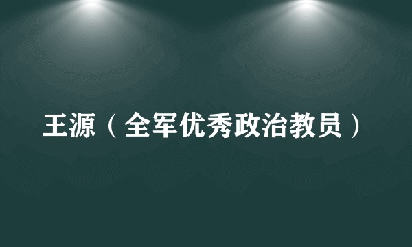 王源（全军优秀政治教员）