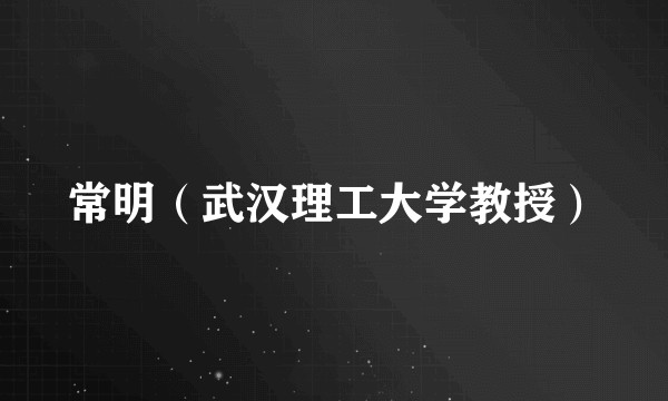 常明（武汉理工大学教授）