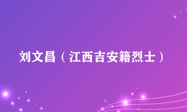 刘文昌（江西吉安籍烈士）