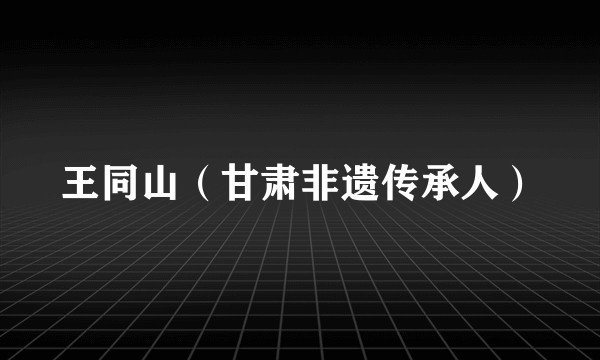王同山（甘肃非遗传承人）