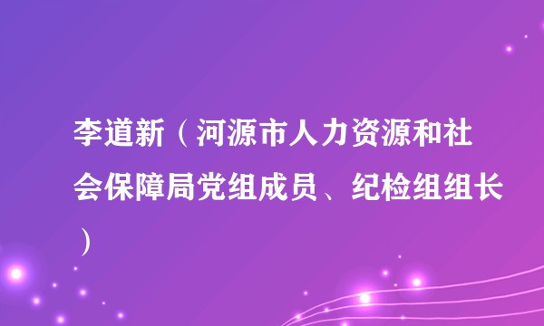 李道新（河源市人力资源和社会保障局党组成员、纪检组组长）