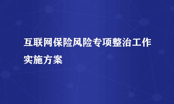 互联网保险风险专项整治工作实施方案