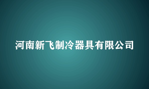 河南新飞制冷器具有限公司
