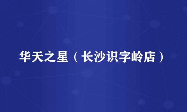 华天之星（长沙识字岭店）