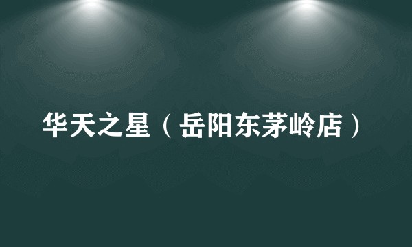 华天之星（岳阳东茅岭店）