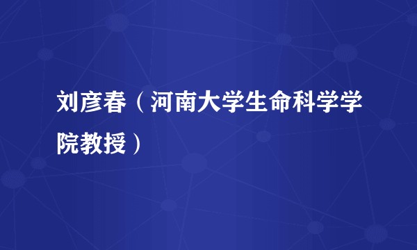 刘彦春（河南大学生命科学学院教授）