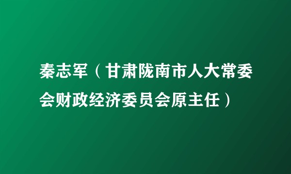 秦志军（甘肃陇南市人大常委会财政经济委员会原主任）