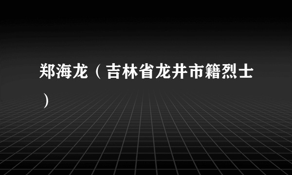 郑海龙（吉林省龙井市籍烈士）