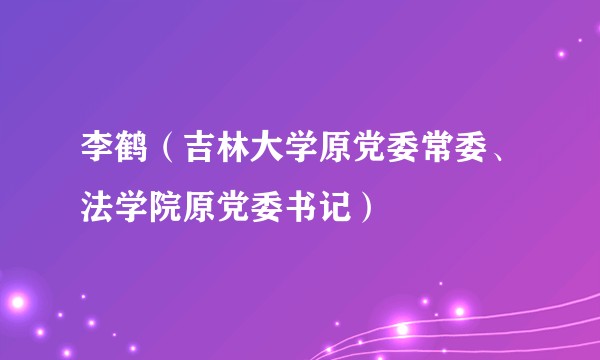 李鹤（吉林大学原党委常委、法学院原党委书记）