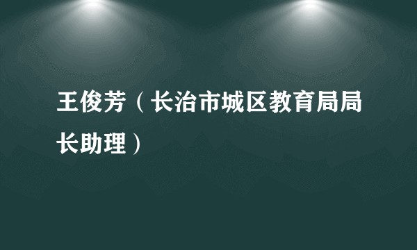 王俊芳（长治市城区教育局局长助理）