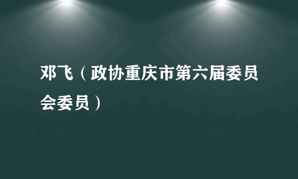 邓飞（政协重庆市第六届委员会委员）