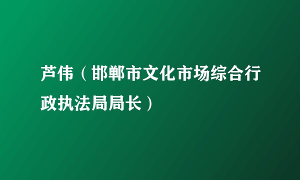 芦伟（邯郸市文化市场综合行政执法局局长）