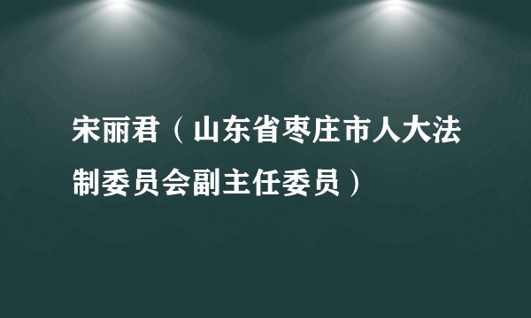 宋丽君（山东省枣庄市人大法制委员会副主任委员）