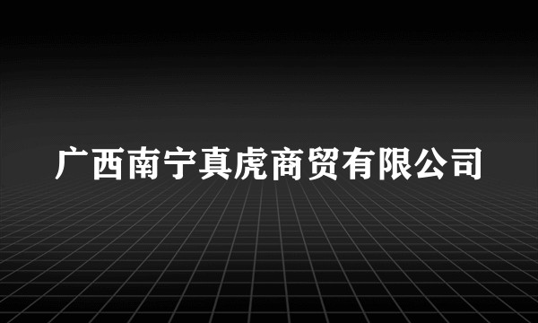 广西南宁真虎商贸有限公司