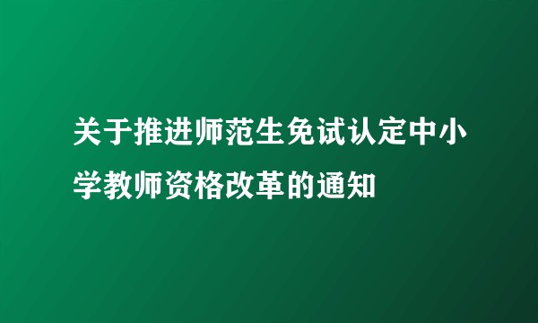 关于推进师范生免试认定中小学教师资格改革的通知