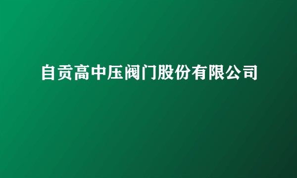 自贡高中压阀门股份有限公司