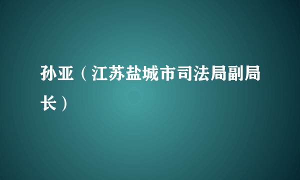 孙亚（江苏盐城市司法局副局长）