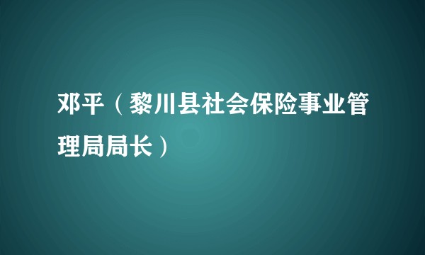 邓平（黎川县社会保险事业管理局局长）