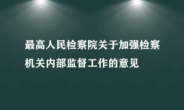 最高人民检察院关于加强检察机关内部监督工作的意见